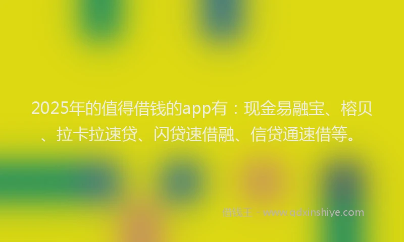 2025年的值得借钱的app有：现金易融宝、榕贝、拉卡拉速贷、闪贷速借融、信贷通速借等。