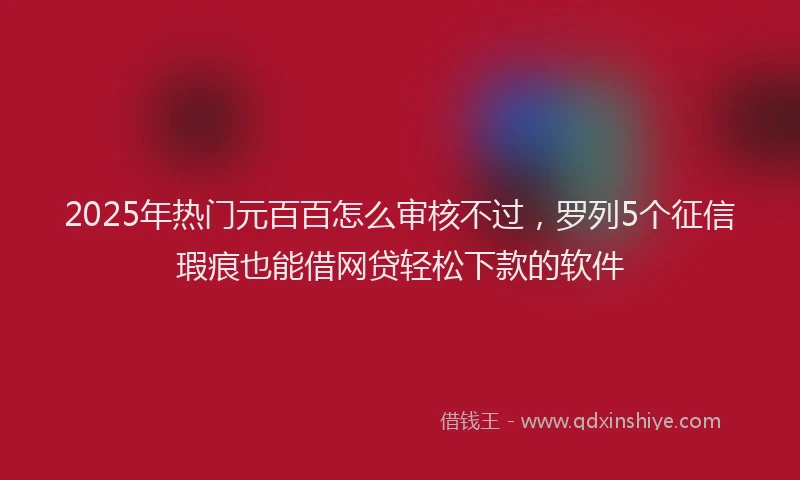 2025年热门元百百怎么审核不过，罗列5个征信瑕疵也能借网贷轻松下款的软件