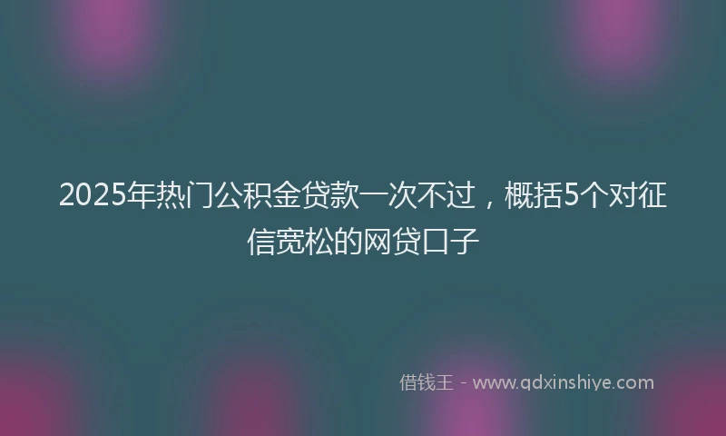 2025年热门公积金贷款一次不过，概括5个对征信宽松的网贷口子