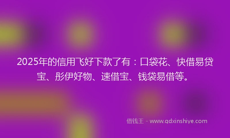 2025年的信用飞好下款了有：口袋花、快借易贷宝、彤伊好物、速借宝、钱袋易借等。