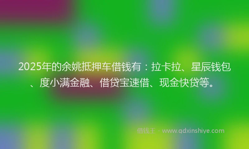 2025年的余姚抵押车借钱有：拉卡拉、星辰钱包、度小满金融、借贷宝速借、现金快贷等。