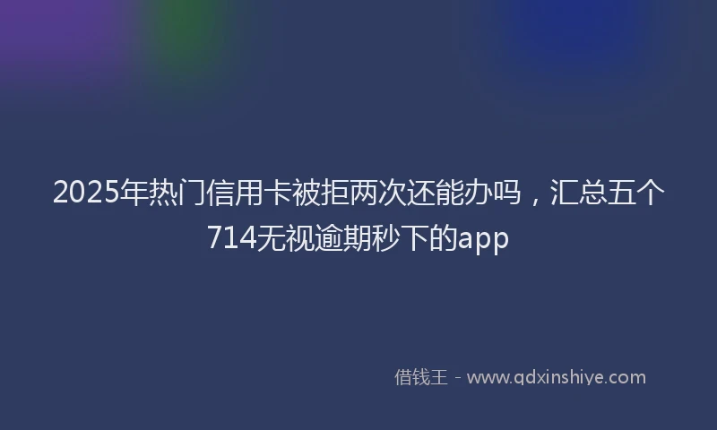 2025年热门信用卡被拒两次还能办吗，汇总五个714无视逾期秒下的app