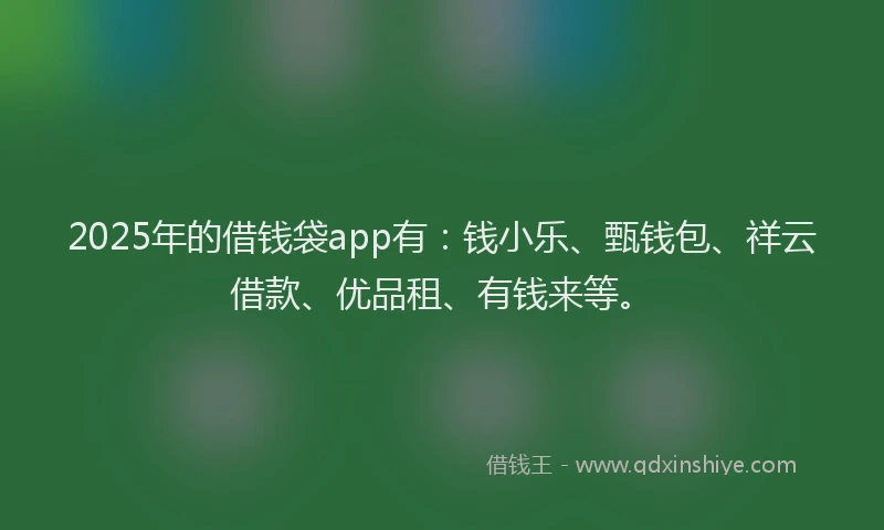 2025年的借钱袋app有：钱小乐、甄钱包、祥云借款、优品租、有钱来等。