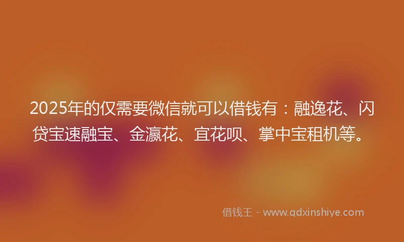 2025年的仅需要微信就可以借钱有：融逸花、闪贷宝速融宝、金瀛花、宜花呗、掌中宝租机等。