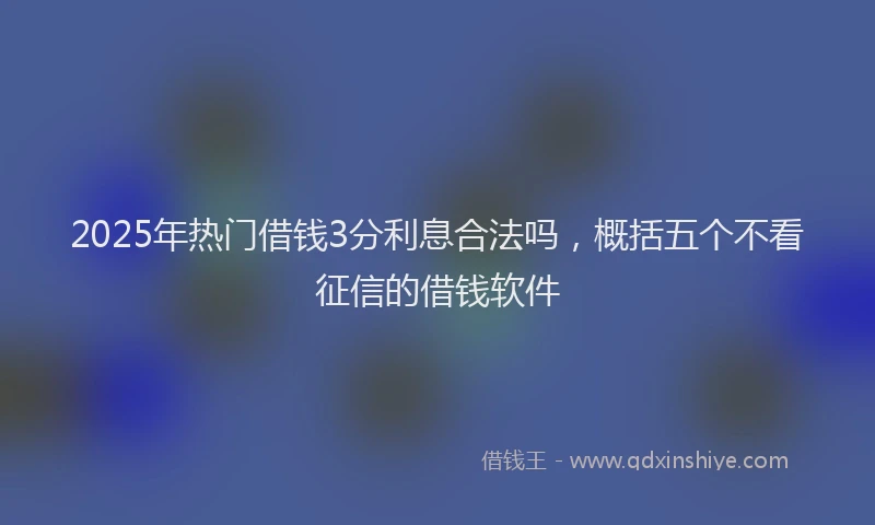 2025年热门借钱3分利息合法吗，概括五个不看征信的借钱软件