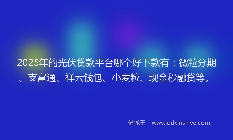 2025年的光伏贷款平台哪个好下款有：微粒分期、支富通、祥云钱包、小麦粒、现金秒融贷等。