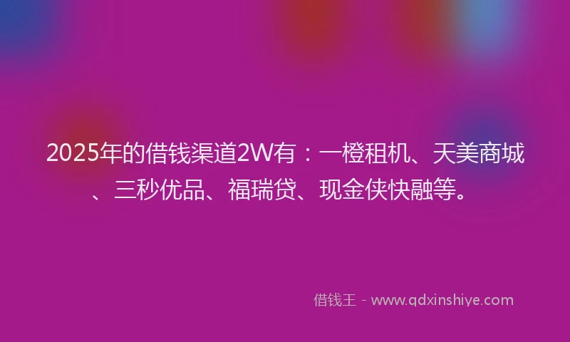 2025年的借钱渠道2W有：一橙租机、天美商城、三秒优品、福瑞贷、现金侠快融等。