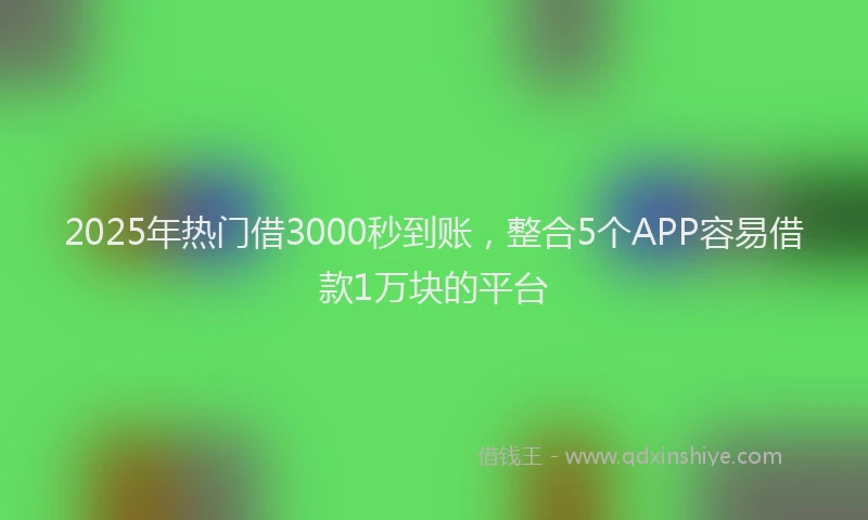 2025年热门借3000秒到账，整合5个APP容易借款1万块的平台