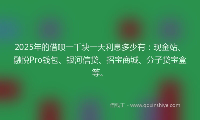 2025年的借呗一千块一天利息多少有：现金站、融悦Pro钱包、银河信贷、招宝商城、分子贷宝盒等。