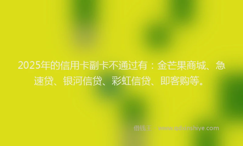 2025年的信用卡副卡不通过有：金芒果商城、急速贷、银河信贷、彩虹信贷、即客购等。