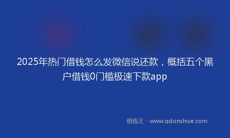 2025年热门借钱怎么发微信说还款，概括五个黑户借钱0门槛极速下款app