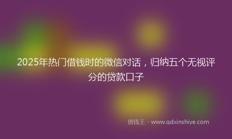 2025年热门借钱时的微信对话，归纳五个无视评分的贷款口子