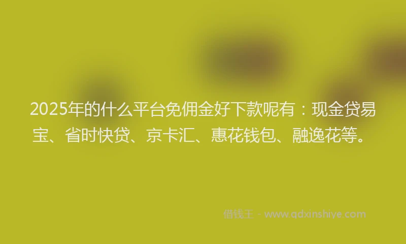 2025年的什么平台免佣金好下款呢有：现金贷易宝、省时快贷、京卡汇、惠花钱包、融逸花等。