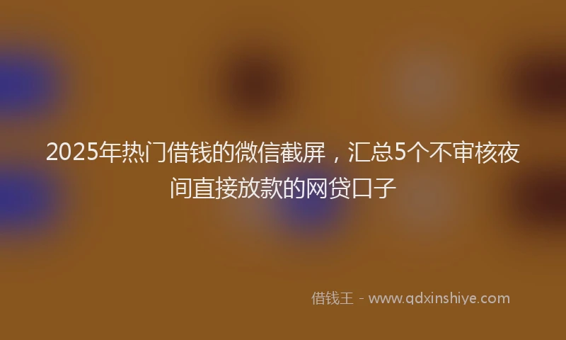 2025年热门借钱的微信截屏，汇总5个不审核夜间直接放款的网贷口子