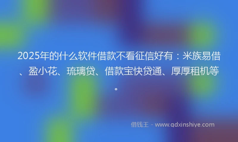 2025年的什么软件借款不看征信好有：米族易借、盈小花、琉璃贷、借款宝快贷通、厚厚租机等。