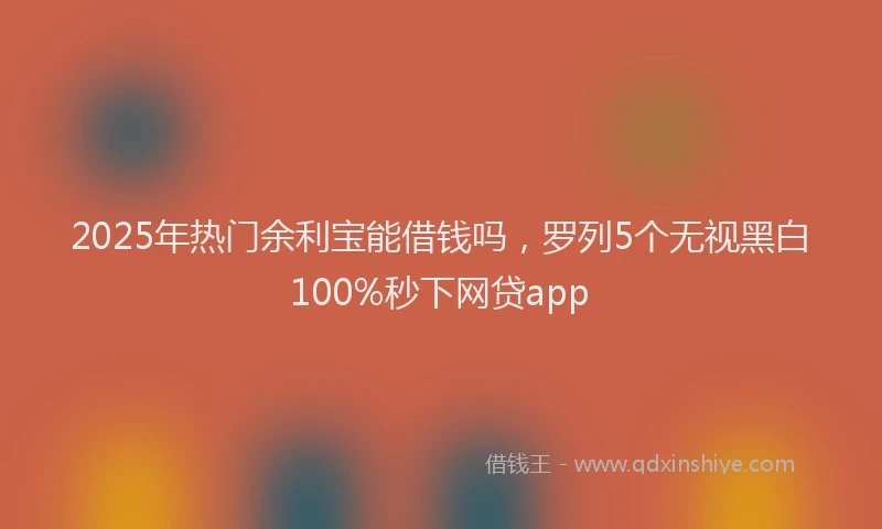 2025年热门余利宝能借钱吗，罗列5个无视黑白100%秒下网贷app