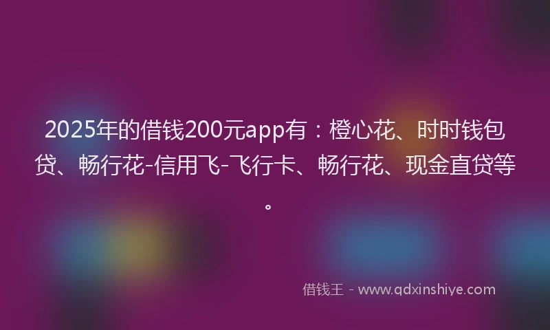 2025年的借钱200元app有：橙心花、时时钱包贷、畅行花-信用飞-飞行卡、畅行花、现金直贷等。