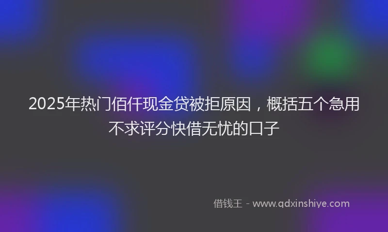 2025年热门佰仟现金贷被拒原因，概括五个急用不求评分快借无忧的口子