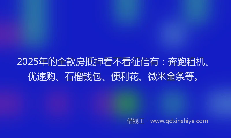 2025年的全款房抵押看不看征信有：奔跑租机、优速购、石榴钱包、便利花、微米金条等。