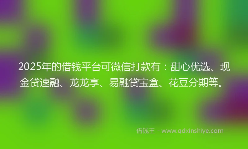 2025年的借钱平台可微信打款有：甜心优选、现金贷速融、龙龙享、易融贷宝盒、花豆分期等。
