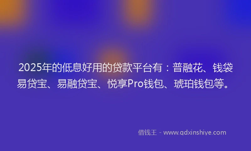 2025年的低息好用的贷款平台有：普融花、钱袋易贷宝、易融贷宝、悦享Pro钱包、琥珀钱包等。