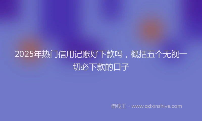 2025年热门信用记账好下款吗，概括五个无视一切必下款的口子