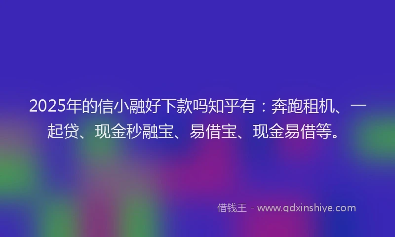 2025年的信小融好下款吗知乎有：奔跑租机、一起贷、现金秒融宝、易借宝、现金易借等。