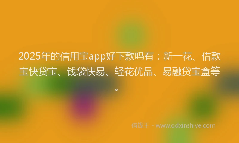 2025年的信用宝app好下款吗有：新一花、借款宝快贷宝、钱袋快易、轻花优品、易融贷宝盒等。
