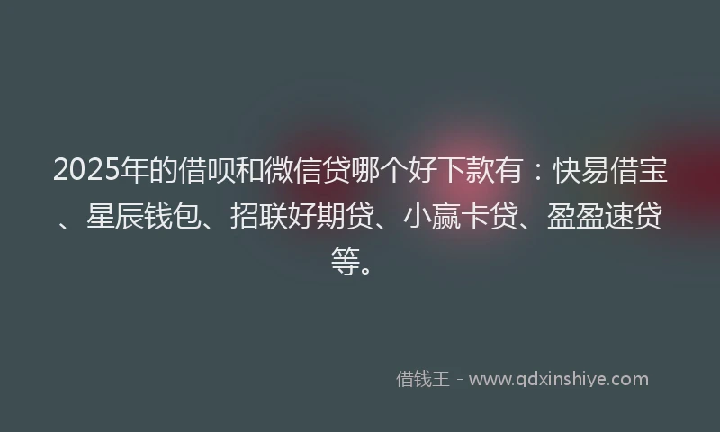 2025年的借呗和微信贷哪个好下款有：快易借宝、星辰钱包、招联好期贷、小赢卡贷、盈盈速贷等。