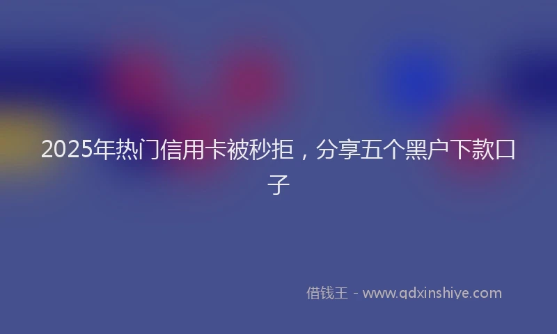 2025年热门信用卡被秒拒，分享五个黑户下款口子