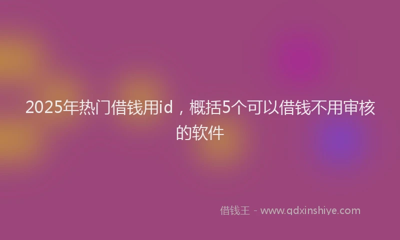 2025年热门借钱用id，概括5个可以借钱不用审核的软件