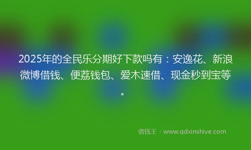 2025年的全民乐分期好下款吗有：安逸花、新浪微博借钱、便荔钱包、爱木速借、现金秒到宝等。