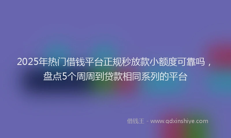 2025年热门借钱平台正规秒放款小额度可靠吗，盘点5个周周到贷款相同系列的平台