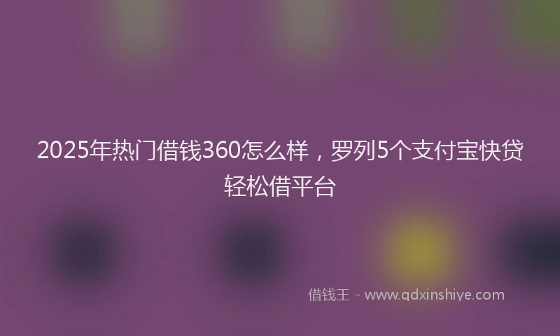 2025年热门借钱360怎么样，罗列5个支付宝快贷轻松借平台