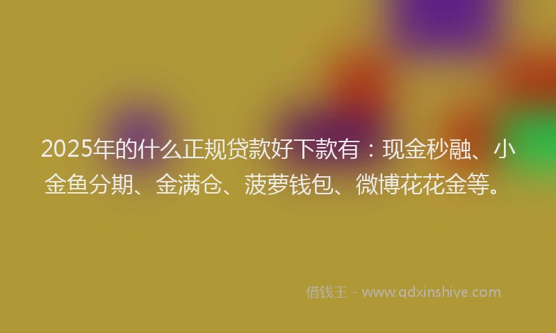 2025年的什么正规贷款好下款有：现金秒融、小金鱼分期、金满仓、菠萝钱包、微博花花金等。