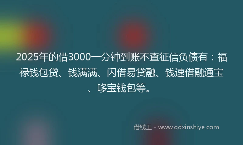 2025年的借3000一分钟到账不查征信负债有：福禄钱包贷、钱满满、闪借易贷融、钱速借融通宝、哆宝钱包等。