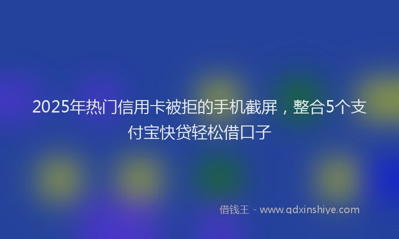 2025年热门信用卡被拒的手机截屏，整合5个支付宝快贷轻松借口子