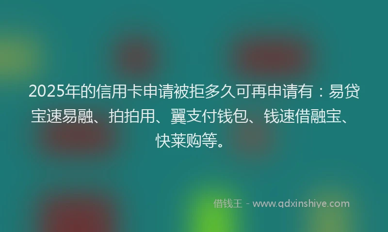 2025年的信用卡申请被拒多久可再申请有：易贷宝速易融、拍拍用、翼支付钱包、钱速借融宝、快莱购等。