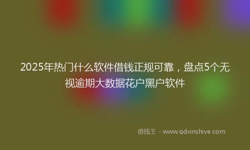 2025年热门什么软件借钱正规可靠，盘点5个无视逾期大数据花户黑户软件