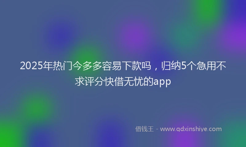 2025年热门今多多容易下款吗，归纳5个急用不求评分快借无忧的app