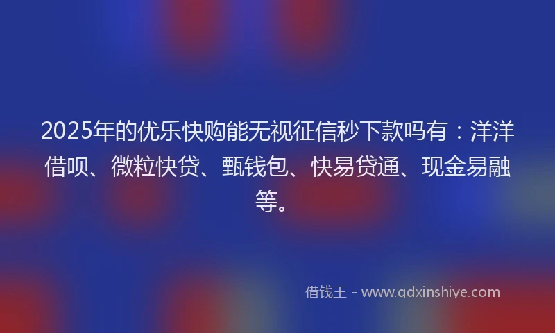 2025年的优乐快购能无视征信秒下款吗有：洋洋借呗、微粒快贷、甄钱包、快易贷通、现金易融等。