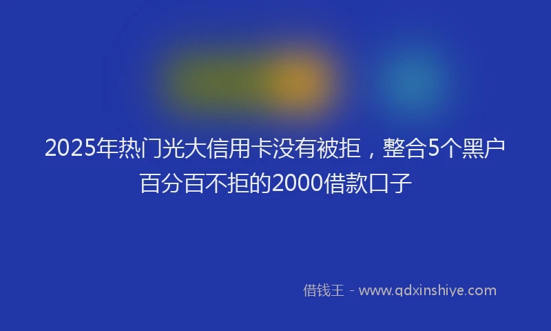 2025年热门光大信用卡没有被拒，整合5个黑户百分百不拒的2000借款口子