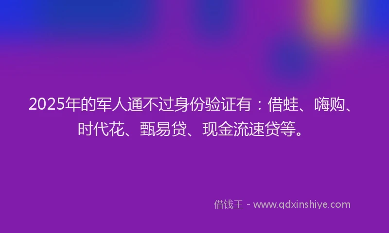 2025年的军人通不过身份验证有：借蛙、嗨购、时代花、甄易贷、现金流速贷等。
