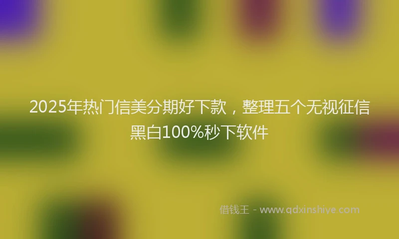 2025年热门信美分期好下款，整理五个无视征信黑白100%秒下软件