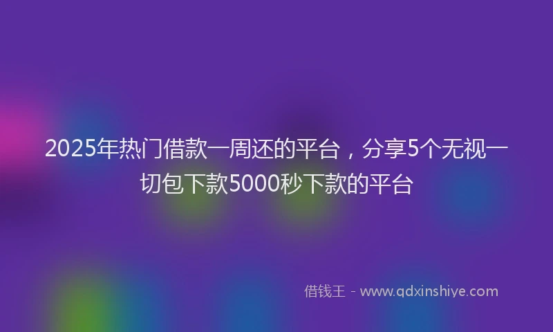 2025年热门借款一周还的平台，分享5个无视一切包下款5000秒下款的平台
