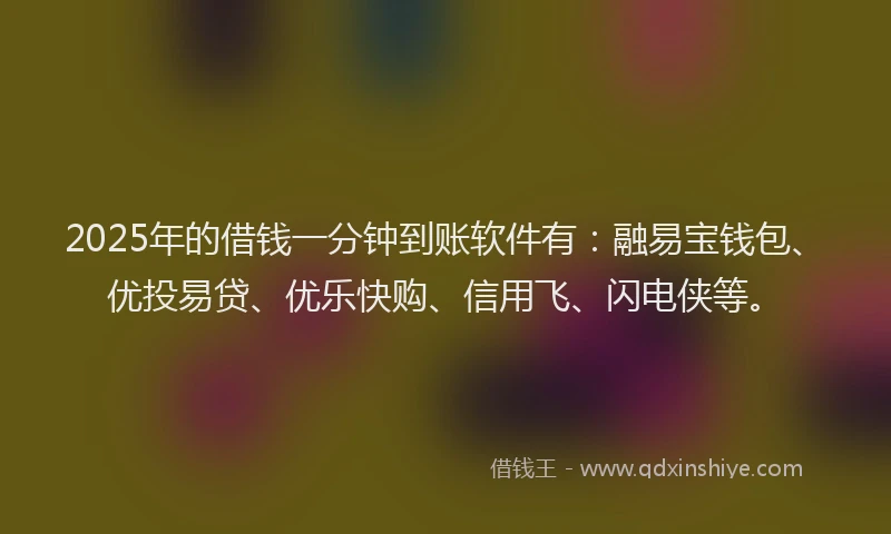 2025年的借钱一分钟到账软件有：融易宝钱包、优投易贷、优乐快购、信用飞、闪电侠等。