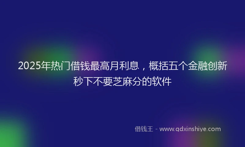 2025年热门借钱最高月利息，概括五个金融创新秒下不要芝麻分的软件