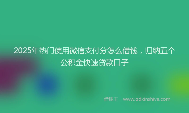 2025年热门使用微信支付分怎么借钱，归纳五个公积金快速贷款口子