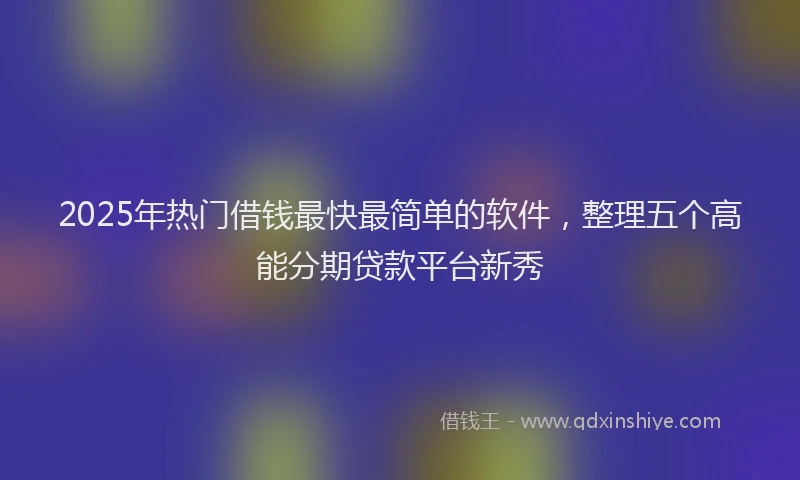 2025年热门借钱最快最简单的软件，整理五个高能分期贷款平台新秀