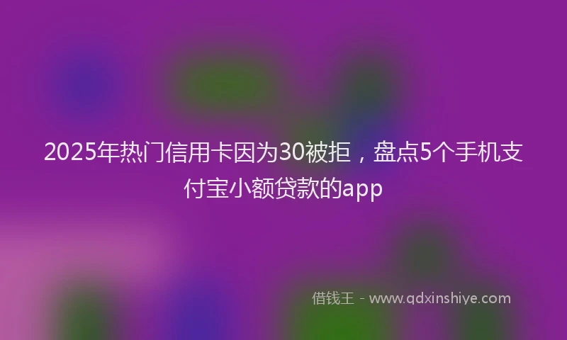 2025年热门信用卡因为30被拒，盘点5个手机支付宝小额贷款的app